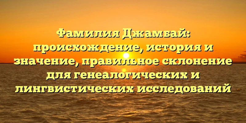 Фамилия Джамбай: происхождение, история и значение, правильное склонение для генеалогических и лингвистических исследований Фамилия Джамбай: происхождение, история и значение, правильное склонение для генеалогических и лингвистических исследований