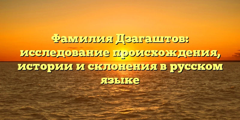 Фамилия Дзагаштов: исследование происхождения, истории и склонения в русском языке Фамилия Дзагаштов: исследование происхождения, истории и склонения в русском языке