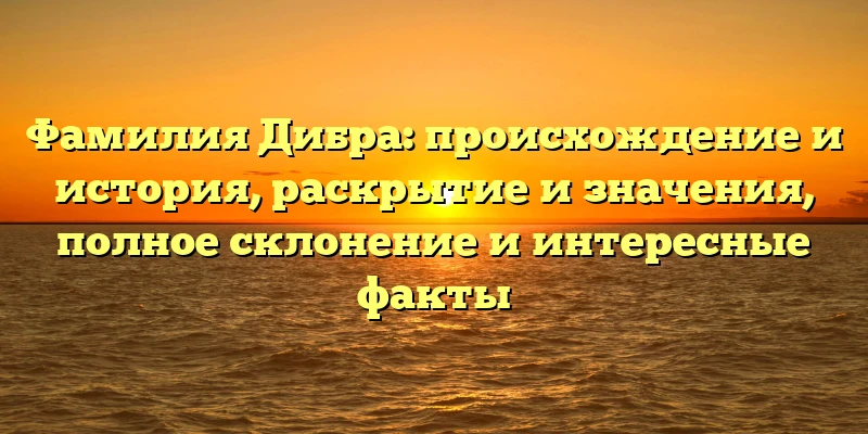 Фамилия Дибра: происхождение и история, раскрытие и значения, полное склонение и интересные факты Фамилия Дибра: происхождение и история, раскрытие и значения, полное склонение и интересные факты