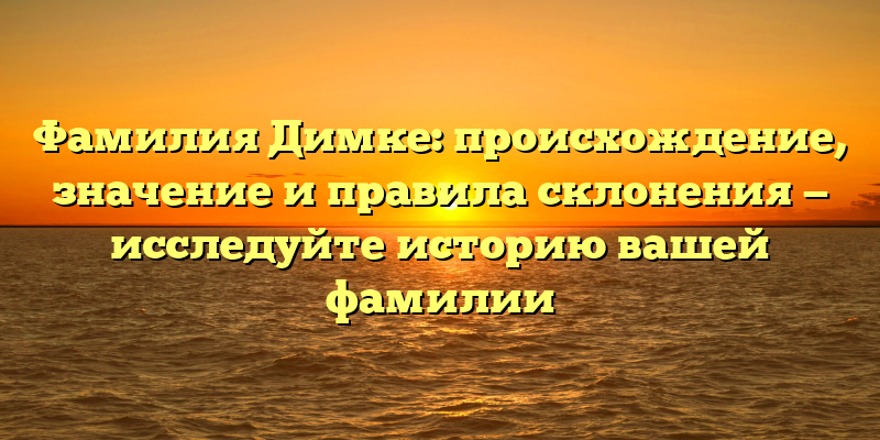 Фамилия Димке: происхождение, значение и правила склонения — исследуйте историю вашей фамилии