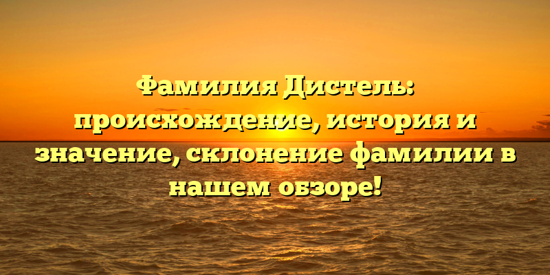 Фамилия Дистель: происхождение, история и значение, склонение фамилии в нашем обзоре!