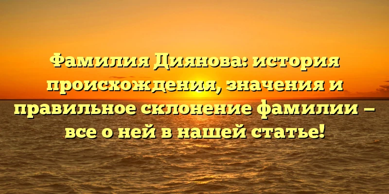 Фамилия Диянова: история происхождения, значения и правильное склонение фамилии — все о ней в нашей статье! Фамилия Диянова: история происхождения, значения и правильное склонение фамилии — все о ней в нашей статье!