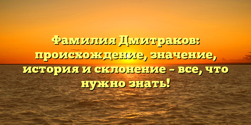 Фамилия Дмитраков: происхождение, значение, история и склонение – все, что нужно знать!
