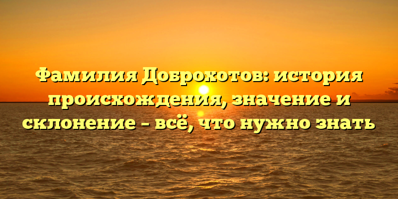 Фамилия Доброхотов: история происхождения, значение и склонение – всё, что нужно знать