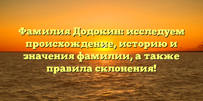 Фамилия Додокин: исследуем происхождение, историю и значения фамилии, а также правила склонения!