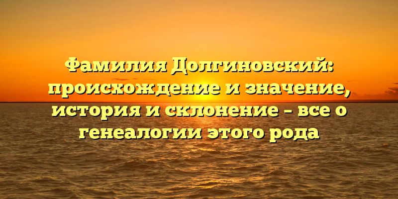 Фамилия Долгиновский: происхождение и значение, история и склонение – все о генеалогии этого рода