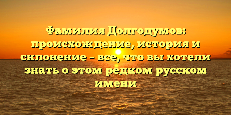 Фамилия Долгодумов: происхождение, история и склонение – все, что вы хотели знать о этом редком русском имени