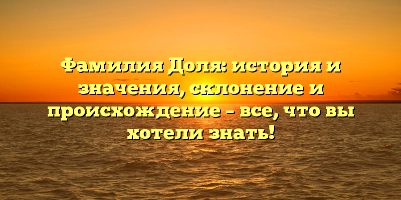 Фамилия Доля: история и значения, склонение и происхождение – все, что вы хотели знать!