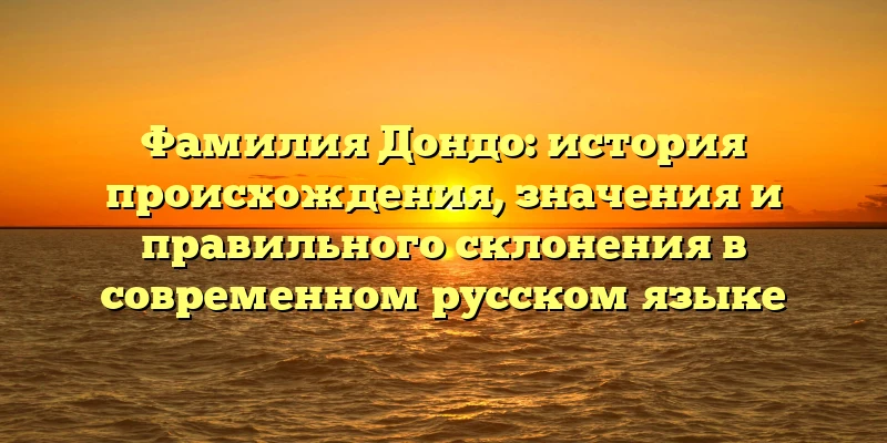Фамилия Дондо: история происхождения, значения и правильного склонения в современном русском языке Фамилия Дондо: история происхождения, значения и правильного склонения в современном русском языке