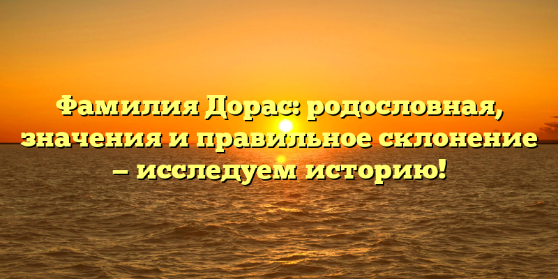 Фамилия Дорас: родословная, значения и правильное склонение — исследуем историю!