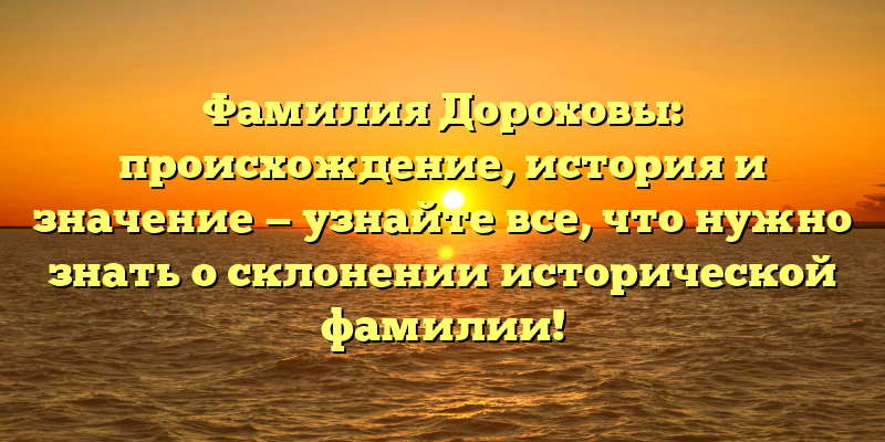 Фамилия Дороховы: происхождение, история и значение — узнайте все, что нужно знать о склонении исторической фамилии!