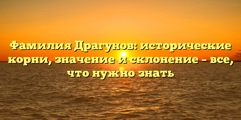 Фамилия Драгунов: исторические корни, значение и склонение – все, что нужно знать