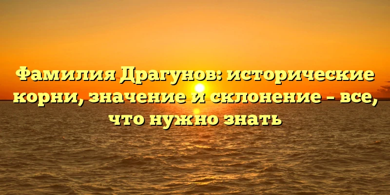 Фамилия Драгунов: исторические корни, значение и склонение – все, что нужно знать Фамилия Драгунов: исторические корни, значение и склонение – все, что нужно знать