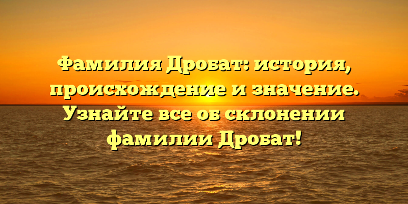 Фамилия Дробат: история, происхождение и значениe. Узнайте все об склонении фамилии Дробат!