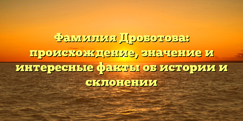 Фамилия Дроботова: происхождение, значение и интересные факты об истории и склонении