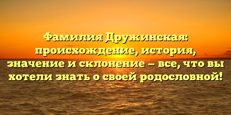 Фамилия Дружинская: происхождение, история, значение и склонение — все, что вы хотели знать о своей родословной!
