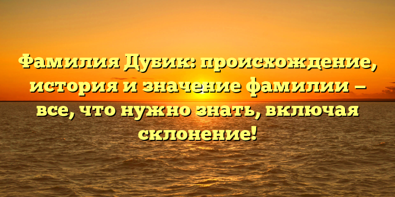 Фамилия Дубик: происхождение, история и значение фамилии — все, что нужно знать, включая склонение!