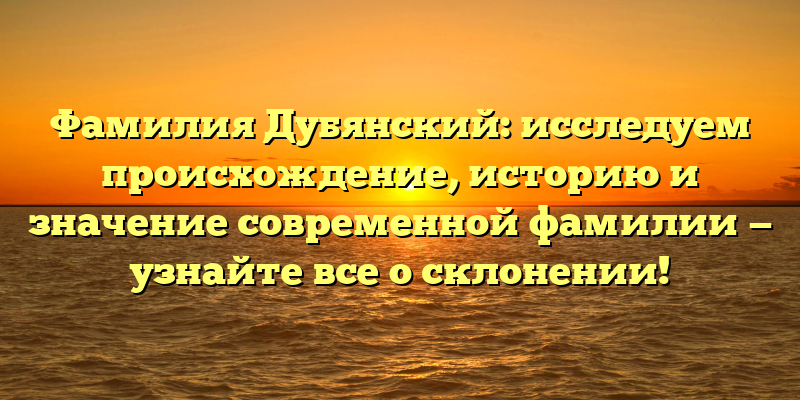 Фамилия Дубянский: исследуем происхождение, историю и значение современной фамилии — узнайте все о склонении!
