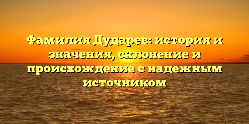Фамилия Дударев: история и значения, склонение и происхождение с надежным источником