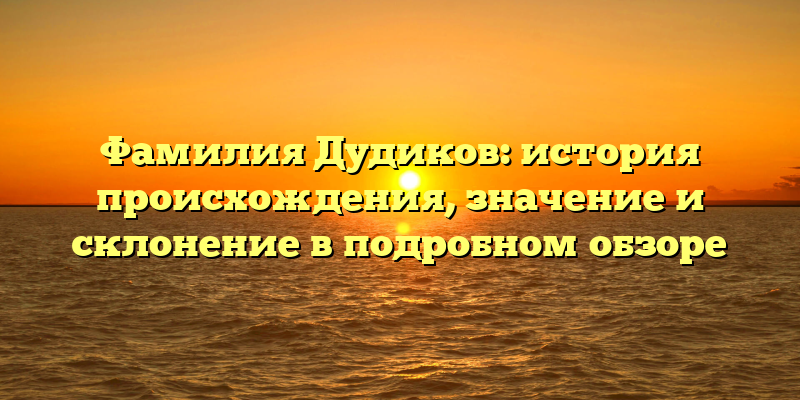 Фамилия Дудиков: история происхождения, значение и склонение в подробном обзоре