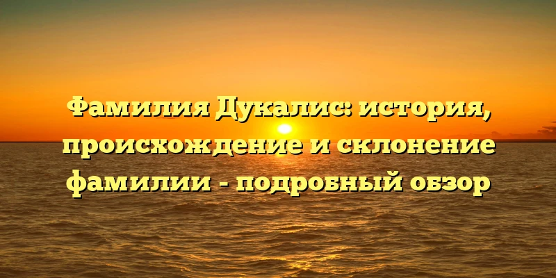 Фамилия Дукалис: история, происхождение и склонение фамилии - подробный обзор Фамилия Дукалис: история, происхождение и склонение фамилии - подробный обзор