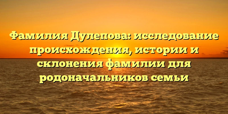Фамилия Дулепова: исследование происхождения, истории и склонения фамилии для родоначальников семьи Фамилия Дулепова: исследование происхождения, истории и склонения фамилии для родоначальников семьи