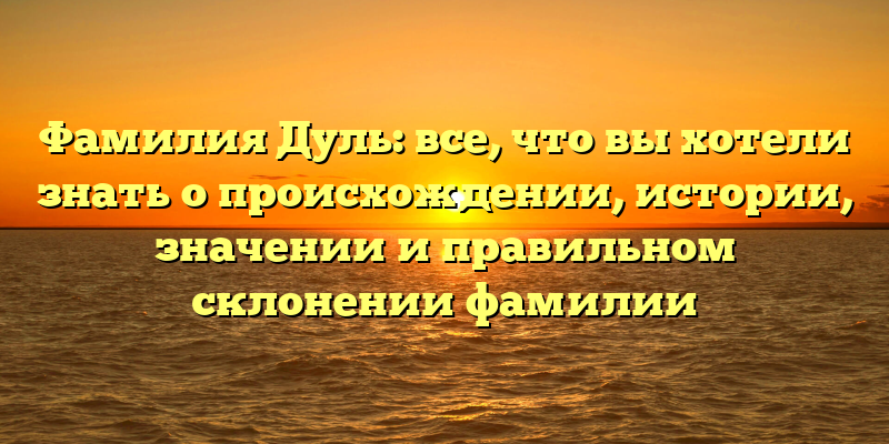 Фамилия Дуль: все, что вы хотели знать о происхождении, истории, значении и правильном склонении фамилии