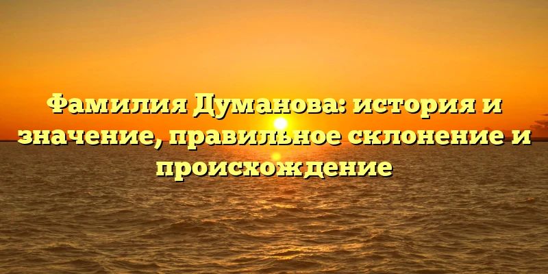 Фамилия Думанова: история и значение, правильное склонение и происхождение Фамилия Думанова: история и значение, правильное склонение и происхождение