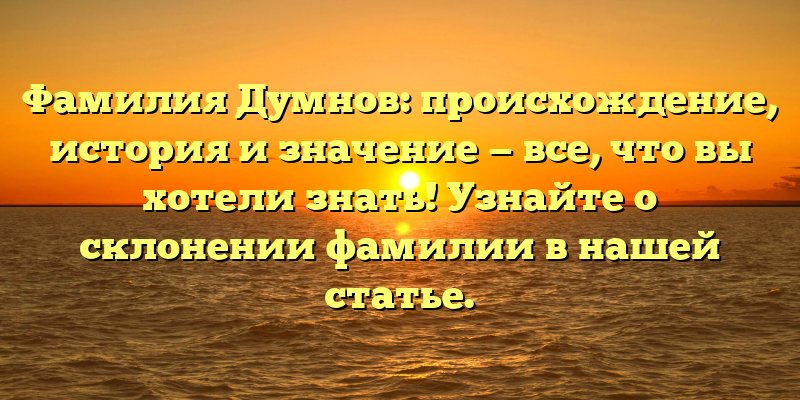 Фамилия Думнов: происхождение, история и значение — все, что вы хотели знать! Узнайте о склонении фамилии в нашей статье.