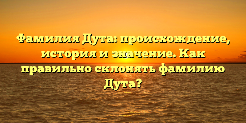 Фамилия Дута: происхождение, история и значение. Как правильно склонять фамилию Дута?