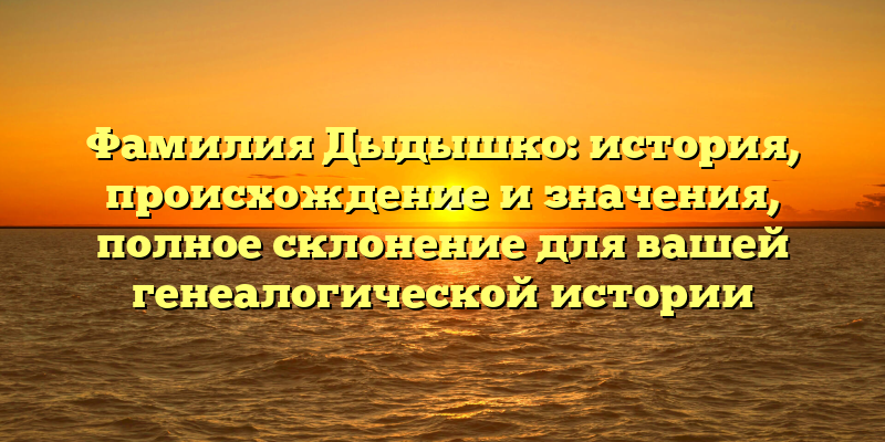 Фамилия Дыдышко: история, происхождение и значения, полное склонение для вашей генеалогической истории