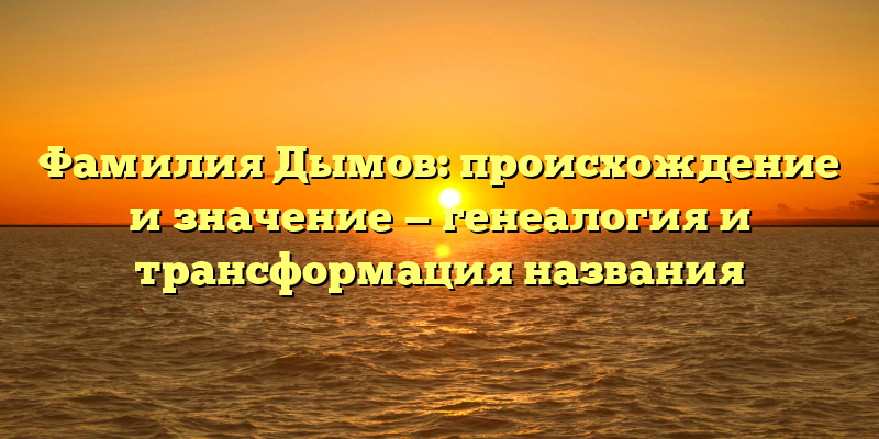 Фамилия Дымов: происхождение и значение — генеалогия и трансформация названия