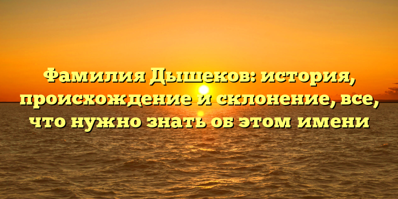Фамилия Дышеков: история, происхождение и склонение, все, что нужно знать об этом имени