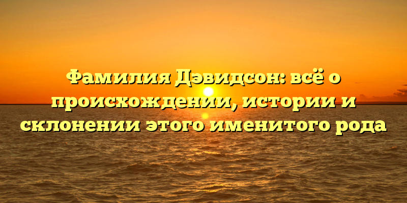Фамилия Дэвидсон: всё о происхождении, истории и склонении этого именитого рода