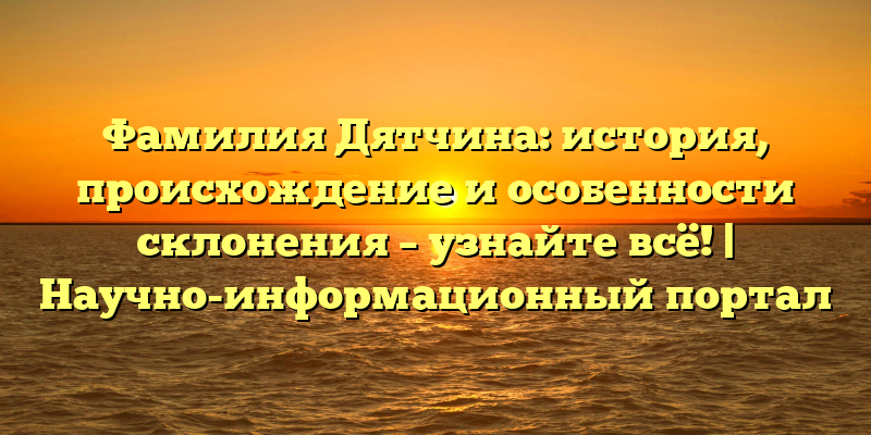 Фамилия Дятчина: история, происхождение и особенности склонения – узнайте всё! | Научно-информационный портал