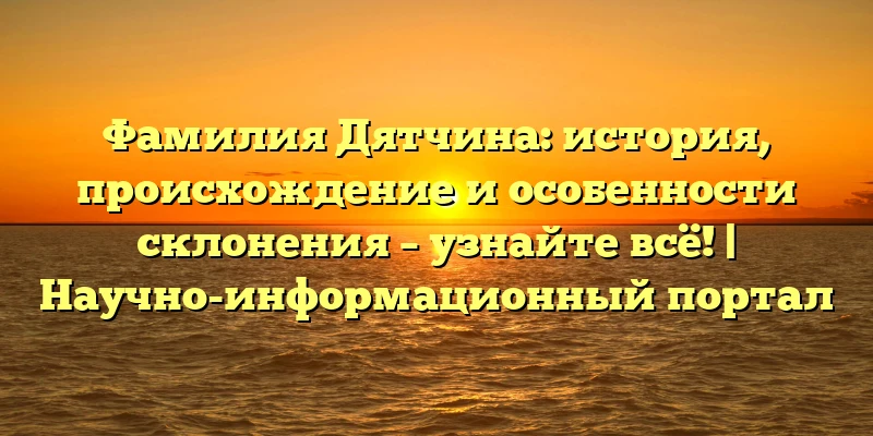Фамилия Дятчина: история, происхождение и особенности склонения – узнайте всё! | Научно-информационный портал Фамилия Дятчина: история, происхождение и особенности склонения – узнайте всё! | Научно-информационный портал