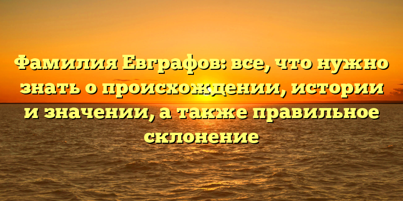 Фамилия Евграфов: все, что нужно знать о происхождении, истории и значении, а также правильное склонение