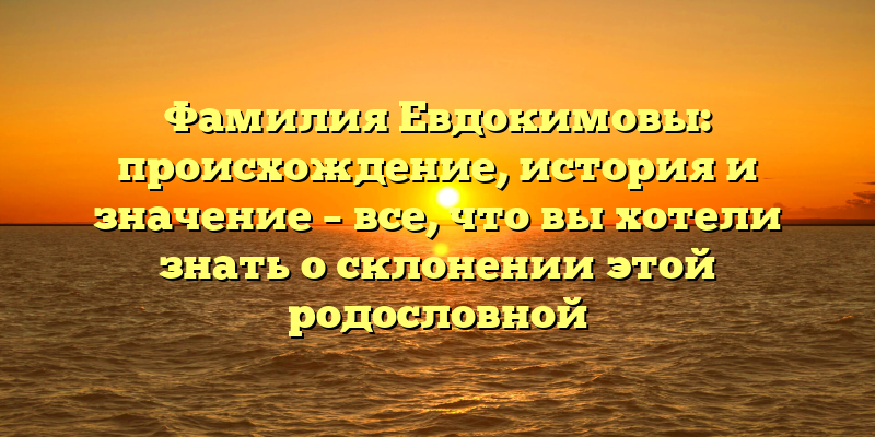 Фамилия Евдокимовы: происхождение, история и значение – все, что вы хотели знать о склонении этой родословной
