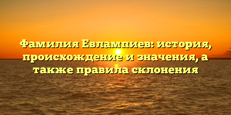 Фамилия Евлампиев: история, происхождение и значения, а также правила склонения