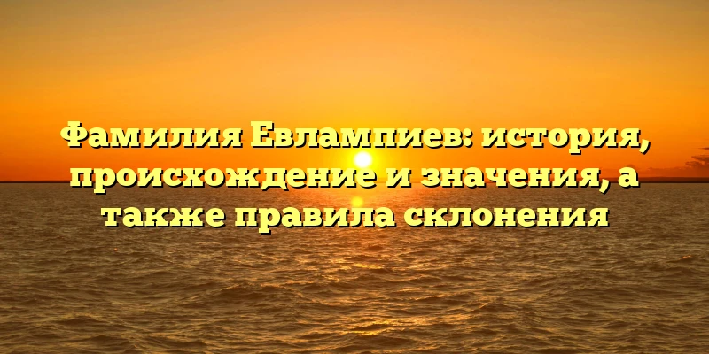 Фамилия Евлампиев: история, происхождение и значения, а также правила склонения Фамилия Евлампиев: история, происхождение и значения, а также правила склонения