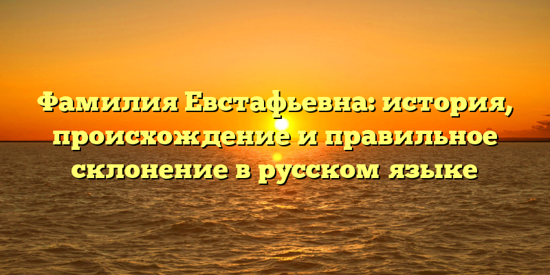 Фамилия Евстафьевна: история, происхождение и правильное склонение в русском языке