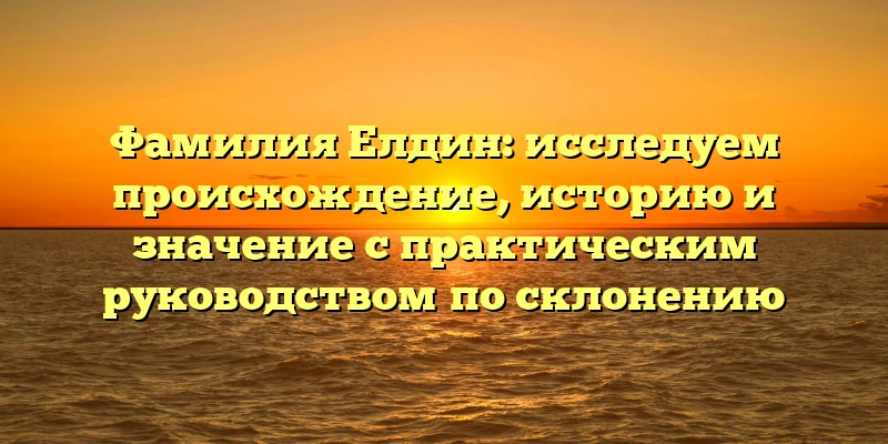 Фамилия Елдин: исследуем происхождение, историю и значение с практическим руководством по склонению Фамилия Елдин: исследуем происхождение, историю и значение с практическим руководством по склонению