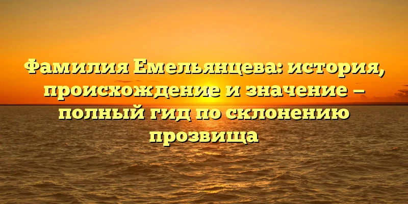 Фамилия Емельянцева: история, происхождение и значение — полный гид по склонению прозвища Фамилия Емельянцева: история, происхождение и значение — полный гид по склонению прозвища