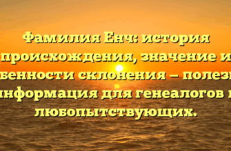 Фамилия Енч: история происхождения, значение и особенности склонения — полезная информация для генеалогов и любопытствующих.