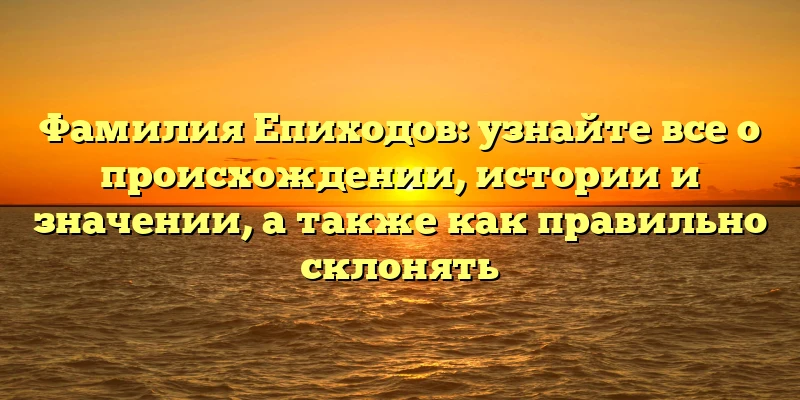 Фамилия Епиходов: узнайте все о происхождении, истории и значении, а также как правильно склонять Фамилия Епиходов: узнайте все о происхождении, истории и значении, а также как правильно склонять