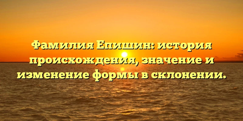 Фамилия Епишин: история происхождения, значение и изменение формы в склонении. Фамилия Епишин: история происхождения, значение и изменение формы в склонении.