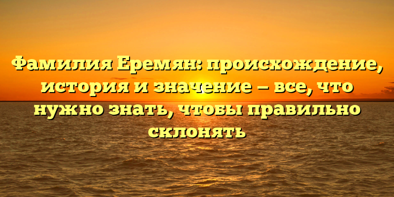 Фамилия Еремян: происхождение, история и значение — все, что нужно знать, чтобы правильно склонять