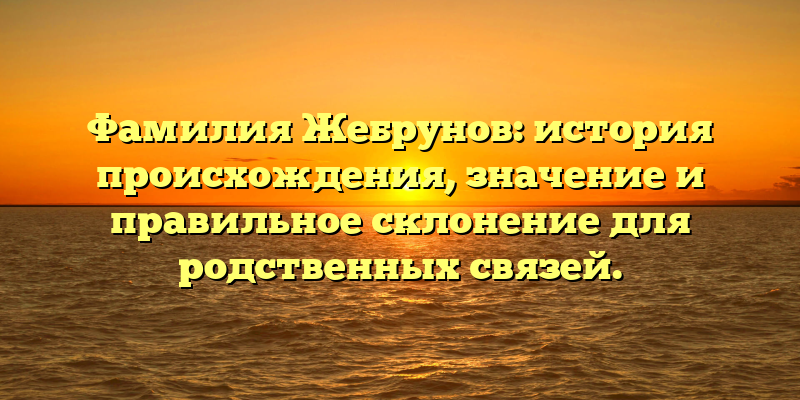 Фамилия Жебрунов: история происхождения, значение и правильное склонение для родственных связей.