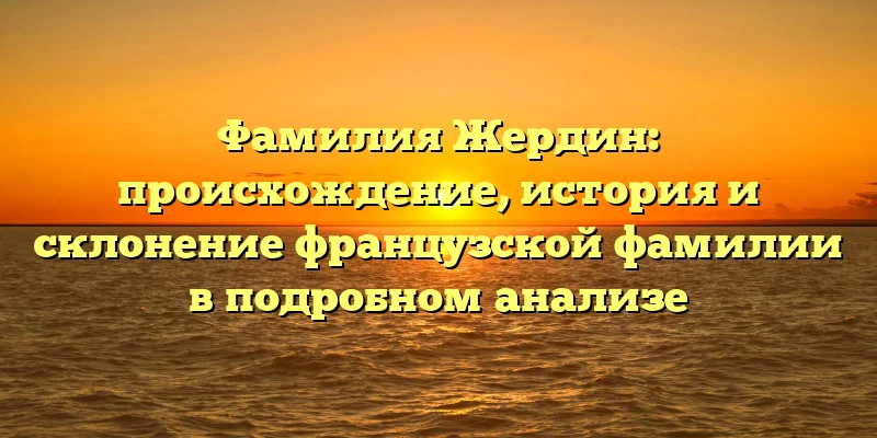 Фамилия Жердин: происхождение, история и склонение французской фамилии в подробном анализе Фамилия Жердин: происхождение, история и склонение французской фамилии в подробном анализе