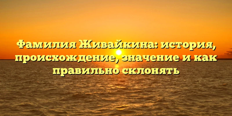 Фамилия Живайкина: история, происхождение, значение и как правильно склонять Фамилия Живайкина: история, происхождение, значение и как правильно склонять